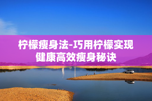 柠檬瘦身法-巧用柠檬实现健康高效瘦身秘诀 柠檬瘦身法-巧用柠檬实现健康高效瘦身秘诀