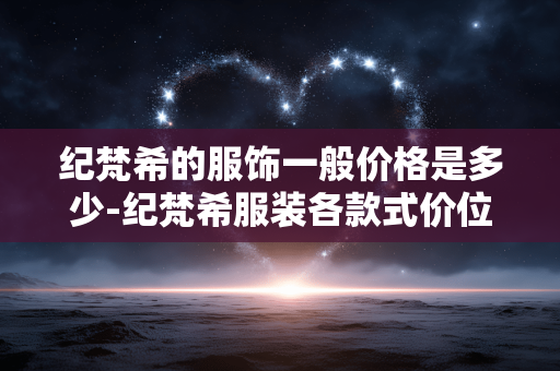 纪梵希的服饰一般价格是多少-纪梵希服装各款式价位行情揭秘 纪梵希的服饰一般价格是多少-纪梵希服装各款式价位行情揭秘