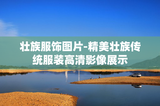 壮族服饰图片-精美壮族传统服装高清影像展示 壮族服饰图片-精美壮族传统服装高清影像展示