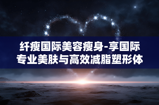 纤瘦国际美容瘦身-享国际专业美肤与高效减脂塑形体验 纤瘦国际美容瘦身-享国际专业美肤与高效减脂塑形体验