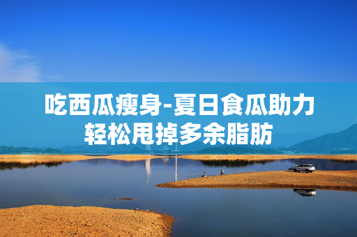 吃西瓜瘦身-夏日食瓜助力轻松甩掉多余脂肪