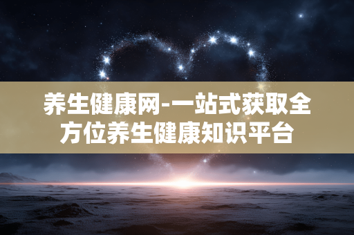 养生健康网-一站式获取全方位养生健康知识平台 养生健康网-一站式获取全方位养生健康知识平台