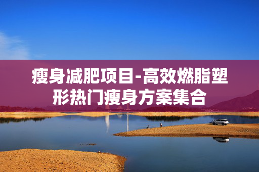 瘦身减肥项目-高效燃脂塑形热门瘦身方案集合 瘦身减肥项目-高效燃脂塑形热门瘦身方案集合