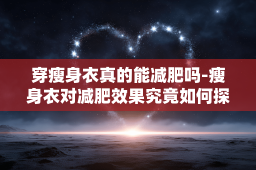 穿瘦身衣真的能减肥吗-瘦身衣对减肥效果究竟如何探究