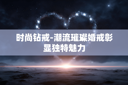 时尚钻戒-潮流璀璨婚戒彰显独特魅力 时尚钻戒-潮流璀璨婚戒彰显独特魅力