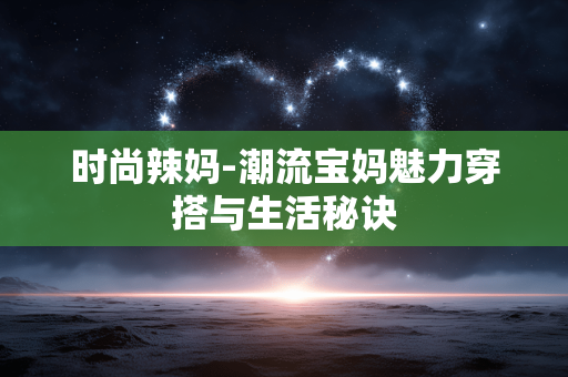 时尚辣妈-潮流宝妈魅力穿搭与生活秘诀 时尚辣妈-潮流宝妈魅力穿搭与生活秘诀