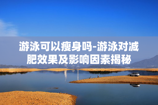 游泳可以瘦身吗-游泳对减肥效果及影响因素揭秘 游泳可以瘦身吗-游泳对减肥效果及影响因素揭秘