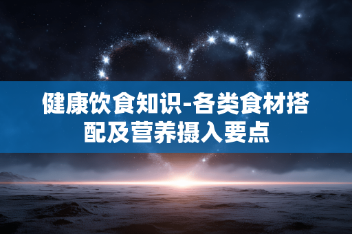 健康饮食知识-各类食材搭配及营养摄入要点 健康饮食知识-各类食材搭配及营养摄入要点