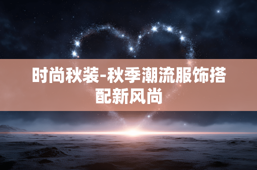 时尚秋装-秋季潮流服饰搭配新风尚 时尚秋装-秋季潮流服饰搭配新风尚