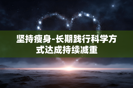 坚持瘦身-长期践行科学方式达成持续减重 坚持瘦身-长期践行科学方式达成持续减重