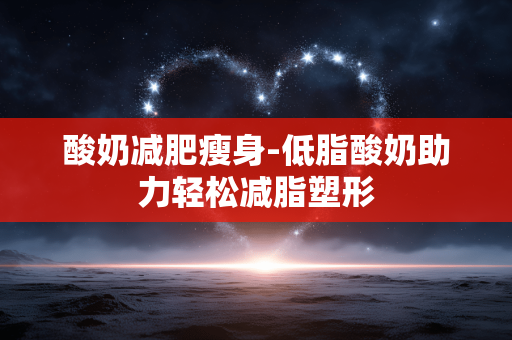酸奶减肥瘦身-低脂酸奶助力轻松减脂塑形 酸奶减肥瘦身-低脂酸奶助力轻松减脂塑形
