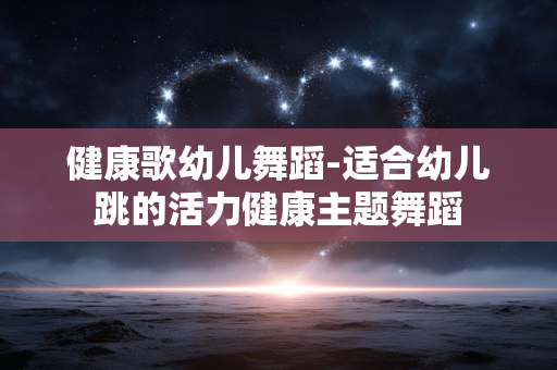 健康歌幼儿舞蹈-适合幼儿跳的活力健康主题舞蹈 健康歌幼儿舞蹈-适合幼儿跳的活力健康主题舞蹈