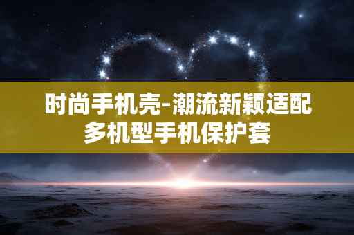 时尚手机壳-潮流新颖适配多机型手机保护套 时尚手机壳-潮流新颖适配多机型手机保护套