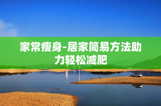 家常瘦身-居家简易方法助力轻松减肥 家常瘦身-居家简易方法助力轻松减肥