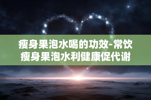 瘦身果泡水喝的功效-常饮瘦身果泡水利健康促代谢