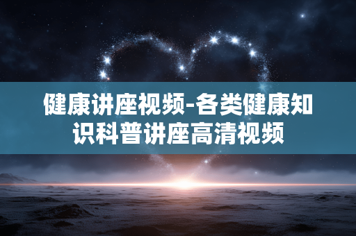 健康讲座视频-各类健康知识科普讲座高清视频