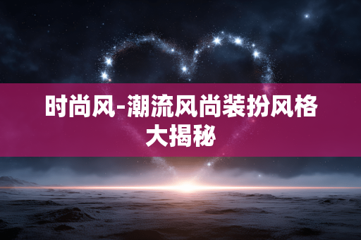 时尚风-潮流风尚装扮风格大揭秘