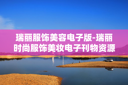 瑞丽服饰美容电子版-瑞丽时尚服饰美妆电子刊物资源