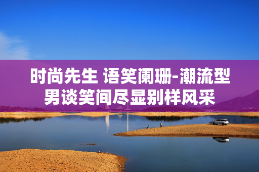 时尚先生 语笑阑珊-潮流型男谈笑间尽显别样风采