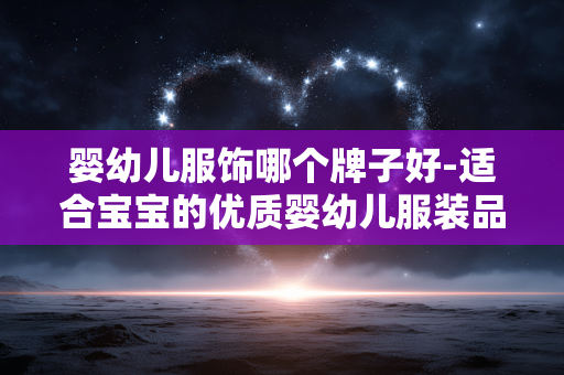 婴幼儿服饰哪个牌子好-适合宝宝的优质婴幼儿服装品牌推荐