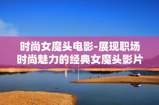 时尚女魔头电影-展现职场时尚魅力的经典女魔头影片