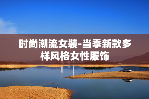时尚潮流女装-当季新款多样风格女性服饰
