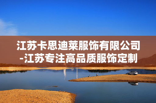 江苏卡思迪莱服饰有限公司-江苏专注高品质服饰定制的企业