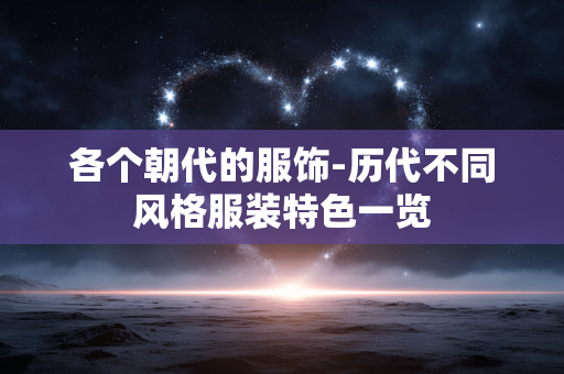 各个朝代的服饰-历代不同风格服装特色一览