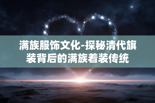 满族服饰文化-探秘清代旗装背后的满族着装传统