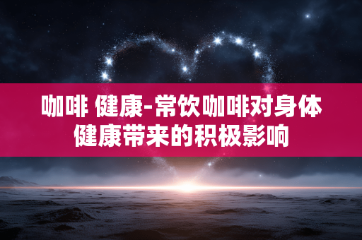 咖啡 健康-常饮咖啡对身体健康带来的积极影响