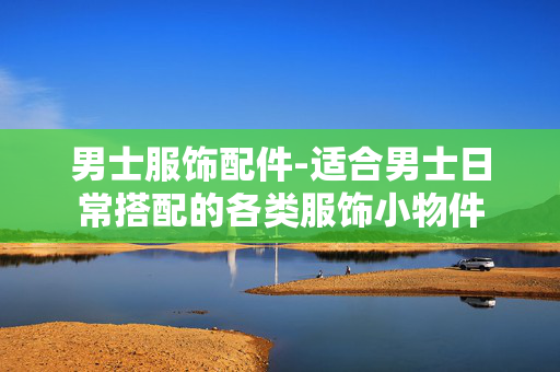 男士服饰配件-适合男士日常搭配的各类服饰小物件