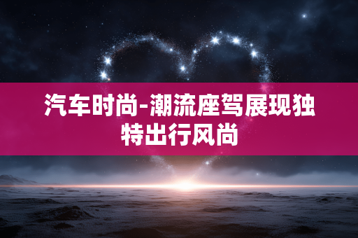 汽车时尚-潮流座驾展现独特出行风尚