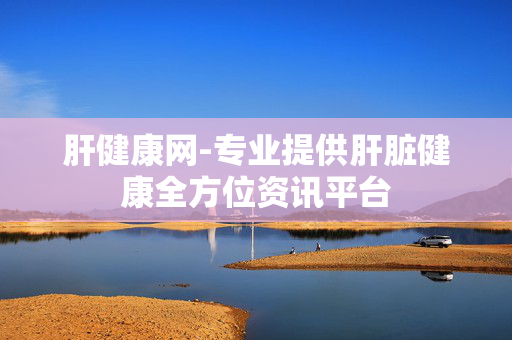 肝健康网-专业提供肝脏健康全方位资讯平台