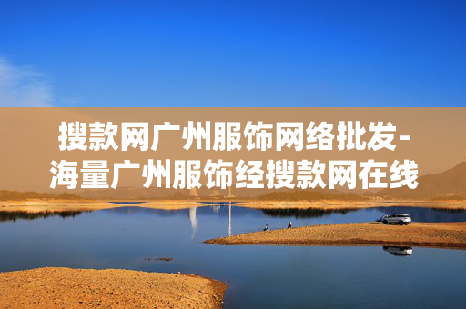 搜款网广州服饰网络批发-海量广州服饰经搜款网在线批发供应