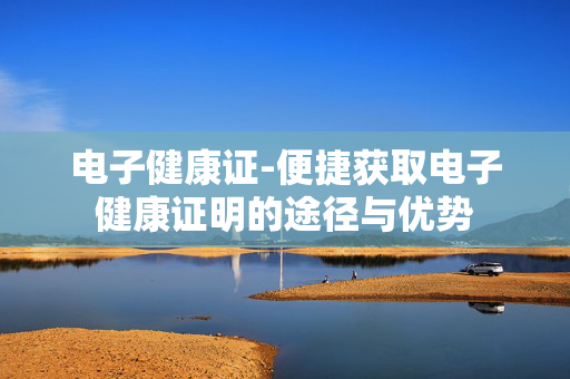 电子健康证-便捷获取电子健康证明的途径与优势 电子健康证-便捷获取电子健康证明的途径与优势