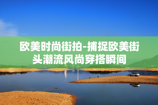 欧美时尚街拍-捕捉欧美街头潮流风尚穿搭瞬间 欧美时尚街拍-捕捉欧美街头潮流风尚穿搭瞬间