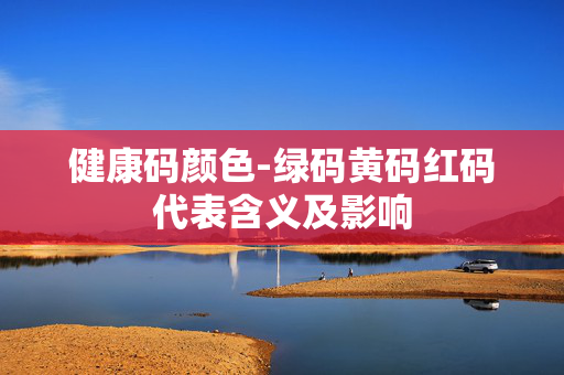 健康码颜色-绿码黄码红码代表含义及影响