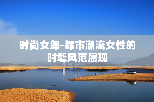 时尚女郎-都市潮流女性的时髦风范展现