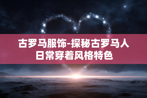 古罗马服饰-探秘古罗马人日常穿着风格特色 古罗马服饰-探秘古罗马人日常穿着风格特色