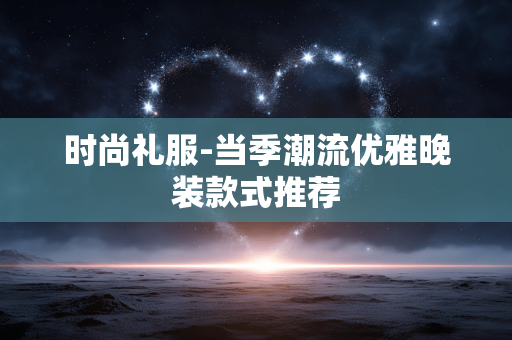 时尚礼服-当季潮流优雅晚装款式推荐