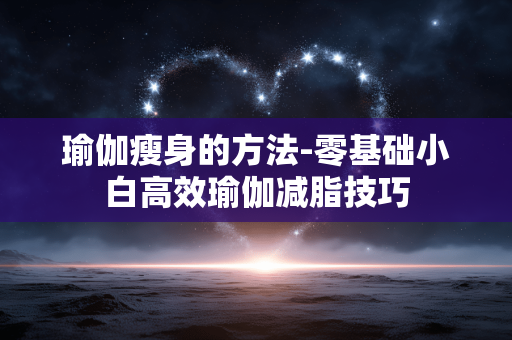 瑜伽瘦身的方法-零基础小白高效瑜伽减脂技巧 瑜伽瘦身的方法-零基础小白高效瑜伽减脂技巧