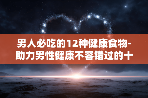 男人必吃的12种健康食物-助力男性健康不容错过的十二类食材