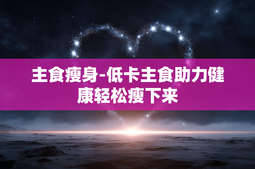 主食瘦身-低卡主食助力健康轻松瘦下来 主食瘦身-低卡主食助力健康轻松瘦下来