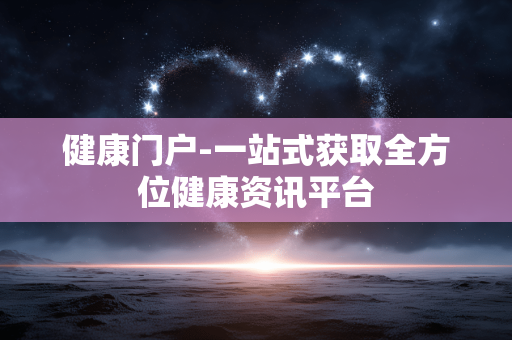 健康门户-一站式获取全方位健康资讯平台 健康门户-一站式获取全方位健康资讯平台