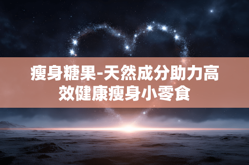 瘦身糖果-天然成分助力高效健康瘦身小零食 瘦身糖果-天然成分助力高效健康瘦身小零食