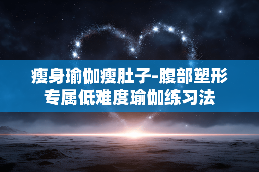 瘦身瑜伽瘦肚子-腹部塑形专属低难度瑜伽练习法 瘦身瑜伽瘦肚子-腹部塑形专属低难度瑜伽练习法