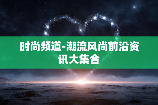 时尚频道-潮流风尚前沿资讯大集合 时尚频道-潮流风尚前沿资讯大集合