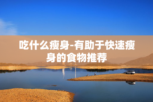 吃什么瘦身-有助于快速瘦身的食物推荐 吃什么瘦身-有助于快速瘦身的食物推荐