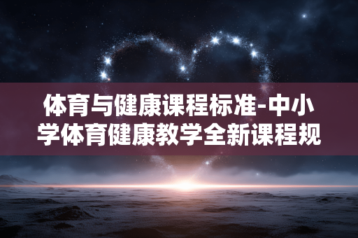 体育与健康课程标准-中小学体育健康教学全新课程规范要点 体育与健康课程标准-中小学体育健康教学全新课程规范要点