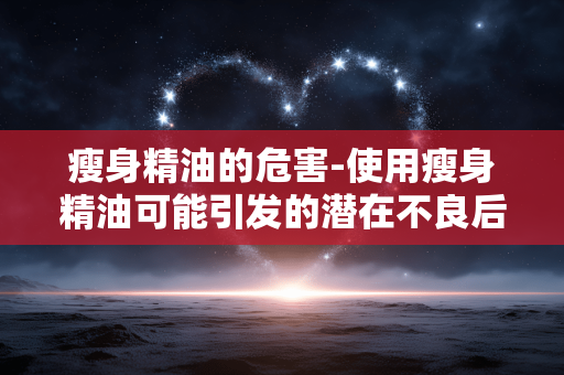 瘦身精油的危害-使用瘦身精油可能引发的潜在不良后果